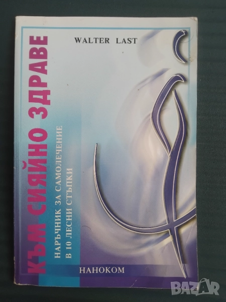 Към сияйно здраве Наръчник за самолечение в 10 лесни стъпки  - Валтер Ласт, снимка 1