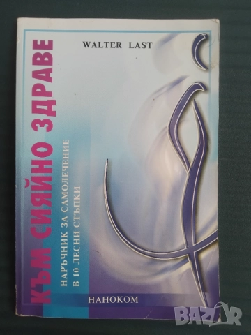 Към сияйно здраве Наръчник за самолечение в 10 лесни стъпки  - Валтер Ласт