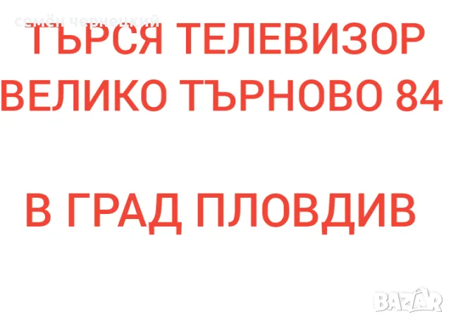 ТЪРСЯ ТЕЛЕВИЗОР ВЕЛИКО ТЪРНОВО 84 В ГРАД ПЛОВДИВ , снимка 1 - Телевизори - 47083365